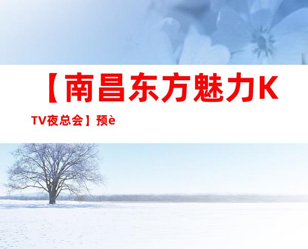 【南昌东方魅力KTV夜总会】预订,地址,消费价格