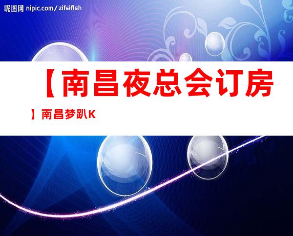 【南昌夜总会订房】南昌梦趴KTV商务会所订房专线——