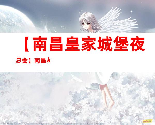 【南昌皇家城堡夜总会】南昌娱乐夜总会排行榜订房