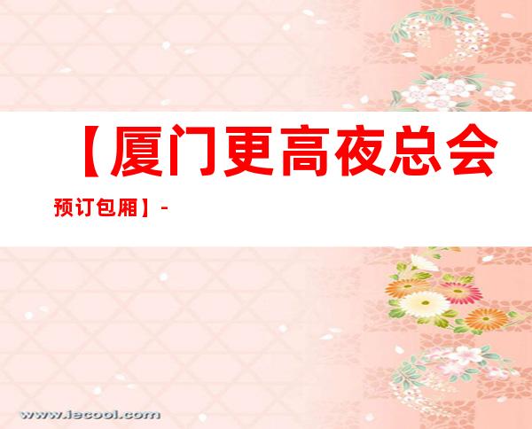 【厦门更高夜总会预订包厢】-厦门五大高档KTV排名
