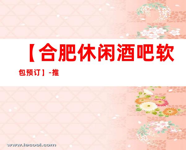 【合肥休闲酒吧软包预订】-推荐三家高档又好玩酒吧