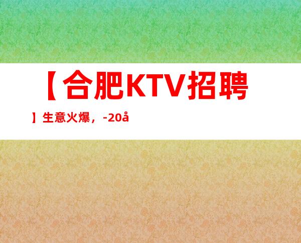 【合肥KTV招聘】生意火爆,-20好像诚信靠谱