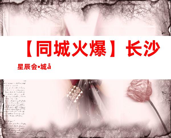 【同城火爆】长沙星辰会•城市客厅KTV招聘员工 需你有足够的自信