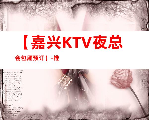 【嘉兴KTV夜总会包厢预订】-推荐三家高档又好玩夜总会