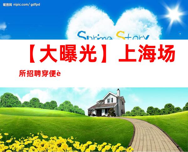 【大曝光】上海场所招聘 穿便装 不压单 等你挑战