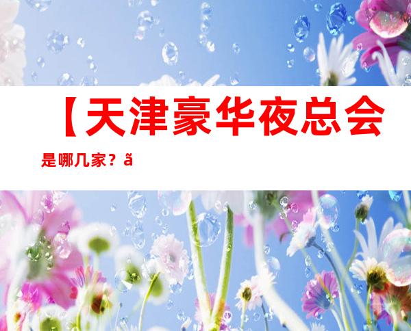 【天津豪华夜总会是哪几家？】天津高端十大KTV排行