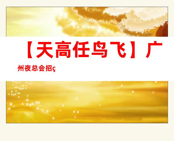 【天高任鸟飞】广州夜总会招礼仪服务员工资