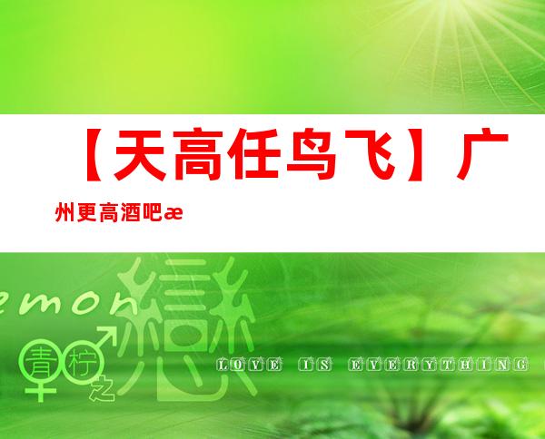 【天高任鸟飞】广州更高酒吧招聘兼职提供防坑防骗咨询