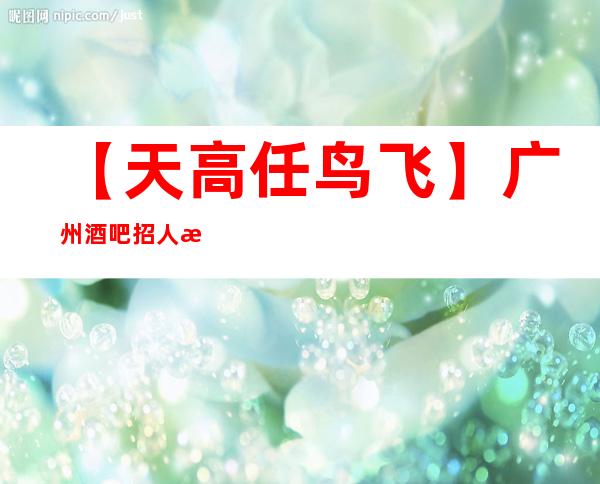 【天高任鸟飞】广州酒吧招人招服务员上班率刚刚滴