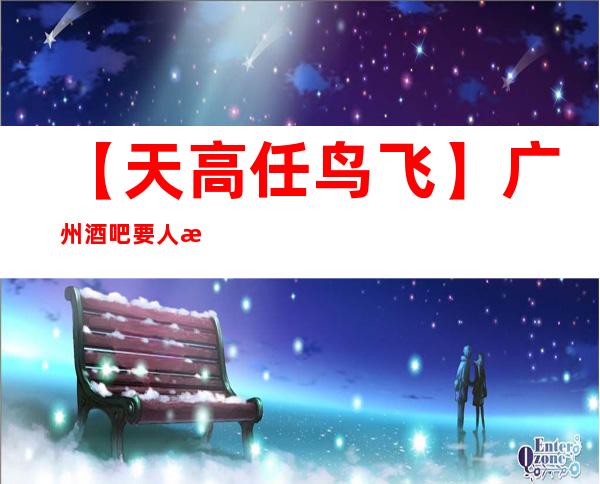 【天高任鸟飞】广州酒吧要人招兼职多方面展示自己
