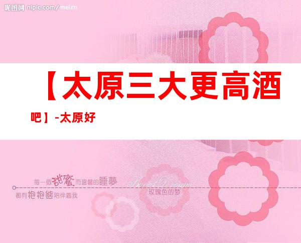 【太原三大更高酒吧】-太原好玩酒吧预订包厢定位