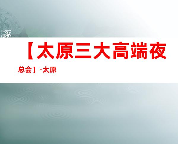 【太原三大高端夜总会】-太原好玩夜总会预订包厢定位