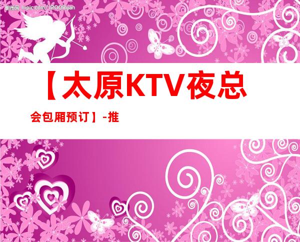 【太原KTV夜总会包厢预订】-推荐三家高档又好玩夜总会