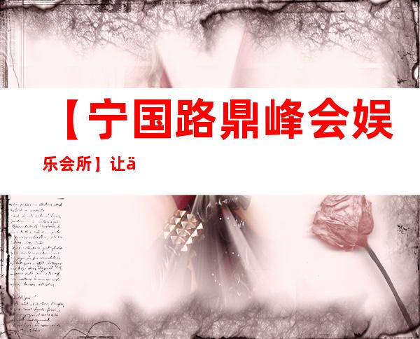 【宁国路鼎峰会娱乐会所】让你魂牵梦绕，不来后悔