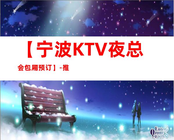 【宁波KTV夜总会包厢预订】-推荐三家高档又好玩夜总会