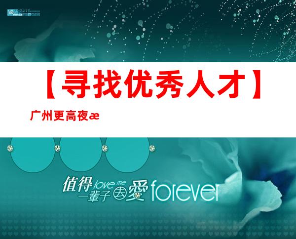 【寻找优秀人才】广州更高夜总会招聘兼职上班轻松才是真