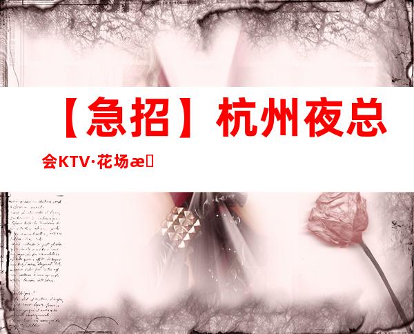【急招】杭州夜总会KTV·花场招聘 公司直招统一选房