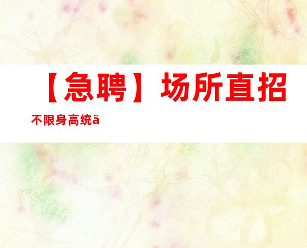 【急聘】场所直招 不限身高 统一发版  新人优先 不站位 无工服