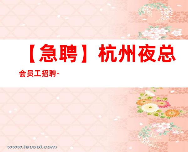 【急聘】杭州夜总会员工招聘-KTV和花场招聘员工包住宿