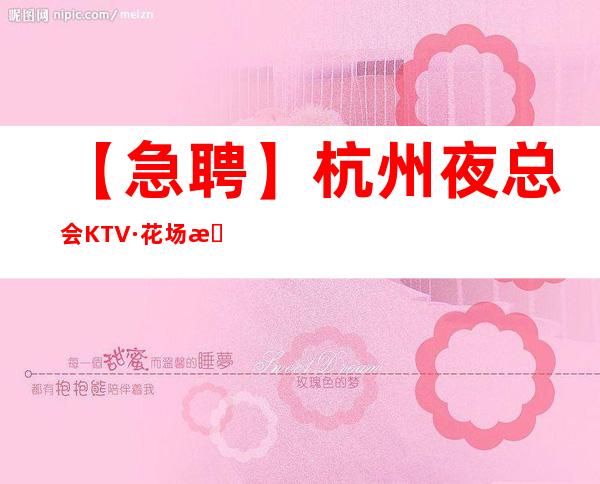 【急聘】杭州夜总会KTV·花场招聘 公司直招 包住宿