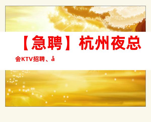 【急聘】杭州夜总会KTV招聘、公司直招、无押金