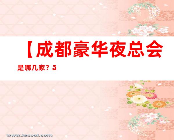 【成都豪华夜总会是哪几家？】成都更高十大KTV排行