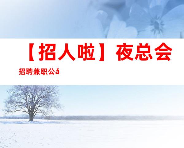 【招人啦】夜总会招聘兼职公司直招无其他费用 我能行！