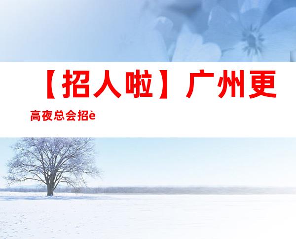 【招人啦】广州更高夜总会招聘员工无押金无套路
