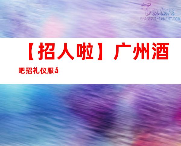 【招人啦】广州酒吧招礼仪服务员全程接待