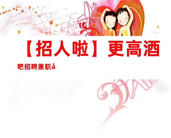 【招人啦】更高酒吧招聘兼职公司直招无其他费用 物我两忘