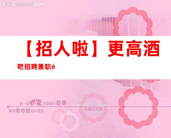 【招人啦】更高酒吧招聘兼职都是怎么招人的 有志竟成