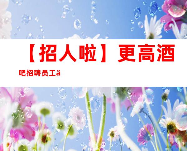 【招人啦】更高酒吧招聘员工两千以上 把握住一个机会
