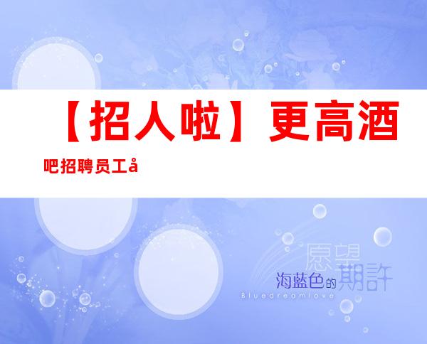 【招人啦】更高酒吧招聘员工公司直招无其他费用 物我两忘