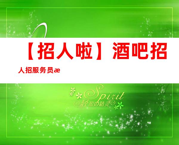 【招人啦】酒吧招人招服务员提供机票接机 趁年轻搏一搏