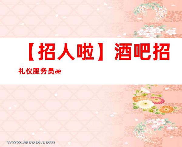 【招人啦】酒吧招礼仪服务员提供提供住宿 始终不懈
