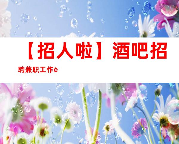 【招人啦】酒吧招聘兼职工作轻松场子稳定 相信自己