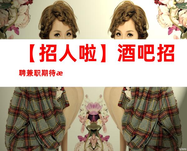【招人啦】酒吧招聘兼职期待您的到来 趁年轻搏一搏
