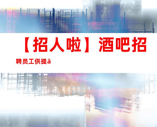【招人啦】酒吧招聘员工供提供住宿 相信自己一次