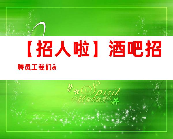 【招人啦】酒吧招聘员工我们做你靠山 把握住一个机会