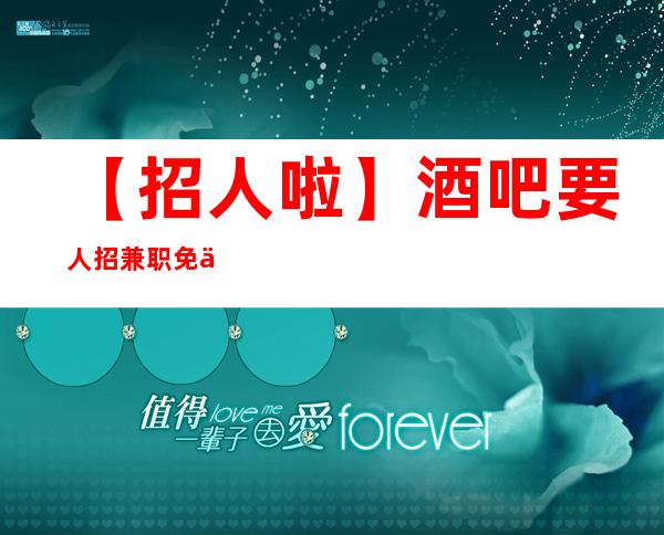【招人啦】酒吧要人招兼职免一切费用 欢迎加入 放飞梦想