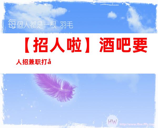 【招人啦】酒吧要人招兼职打开赚式 只争朝夕