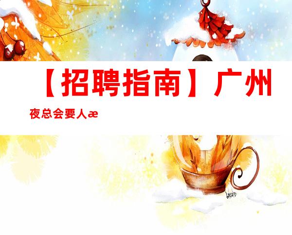 【招聘指南】广州夜总会要人招兼职无押金无套路 奋勇拼搏