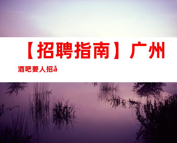 【招聘指南】广州酒吧要人招兼职上班率刚刚滴 给自己一个机会