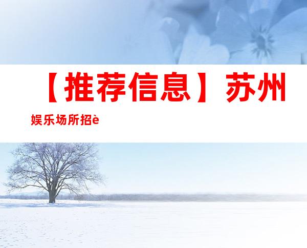 【推荐信息】苏州娱乐场所招聘员工 保准好上班 保准赚