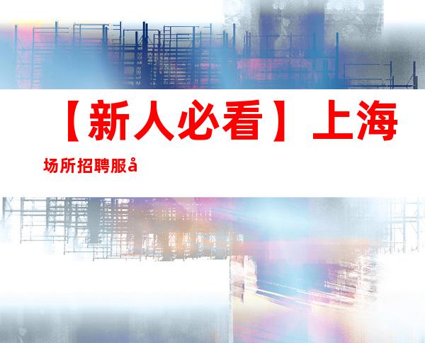 【新人必看】上海场所招聘 服务员女孩 百折不挠不认输