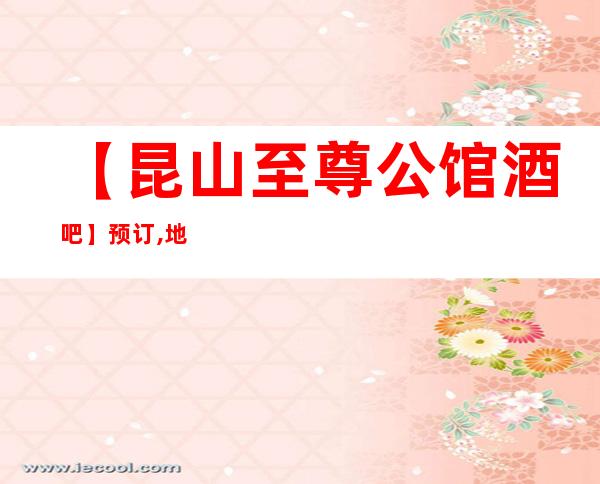 【昆山至尊公馆酒吧】预订,地址,消费价格