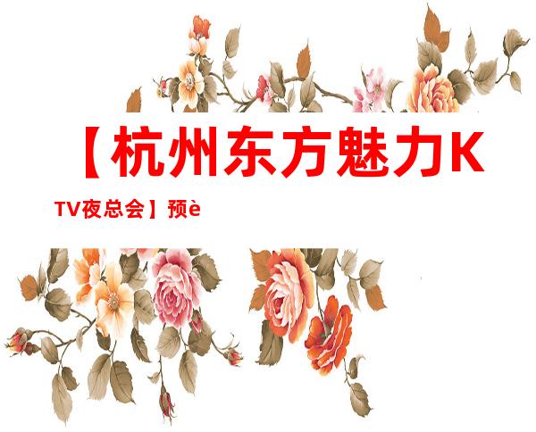 【杭州东方魅力KTV夜总会】预订包厢,地址,消费价格,怎么样