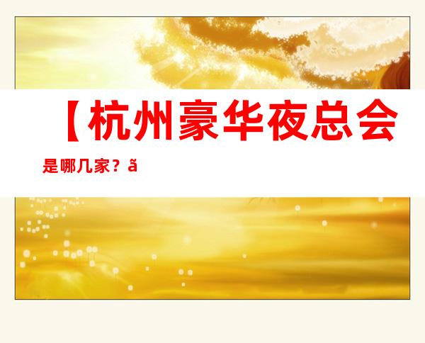 【杭州豪华夜总会是哪几家?】杭州高端十大KTV排行