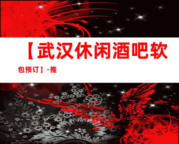 【武汉休闲酒吧软包预订】-推荐三家高档又好玩酒吧