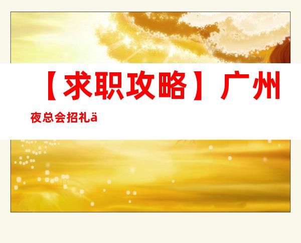 【求职攻略】广州夜总会招礼仪服务员10年经验期待加入